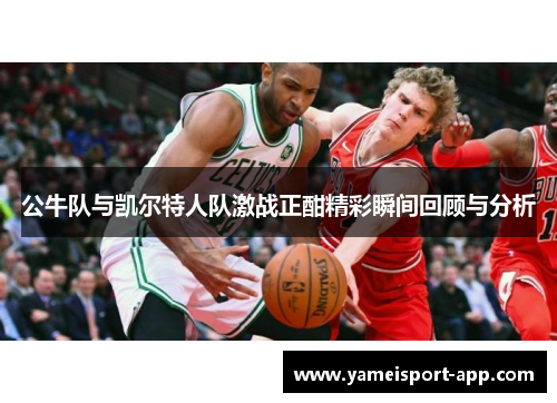 公牛队与凯尔特人队激战正酣精彩瞬间回顾与分析