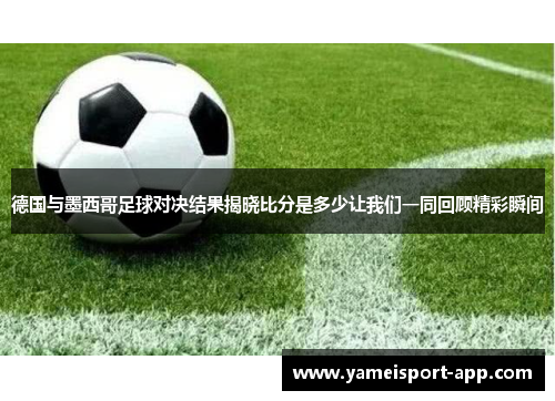 德国与墨西哥足球对决结果揭晓比分是多少让我们一同回顾精彩瞬间
