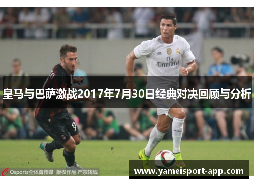 皇马与巴萨激战2017年7月30日经典对决回顾与分析